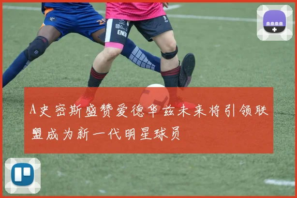 A史密斯盛赞爱德华兹未来将引领联盟成为新一代明星球员