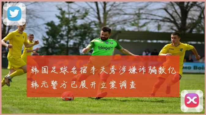 韩国足球名宿李天秀涉嫌诈骗数亿韩元警方已展开立案调查