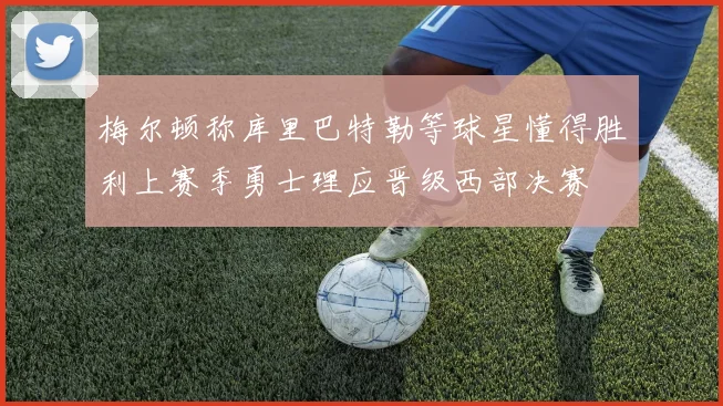 梅尔顿称库里巴特勒等球星懂得胜利上赛季勇士理应晋级西部决赛