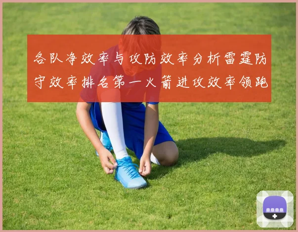 各队净效率与攻防效率分析雷霆防守效率排名第一火箭进攻效率领跑联盟