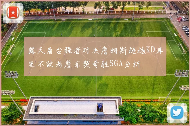 露天看台强者对决詹姆斯超越KD库里不敌老詹东契奇胜SGA分析