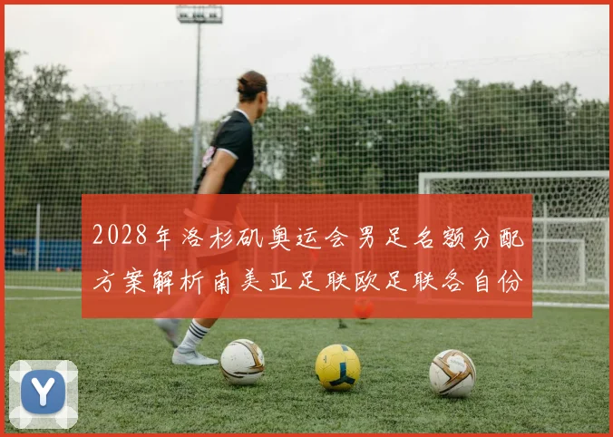 2028年洛杉矶奥运会男足名额分配方案解析南美亚足联欧足联各自份额