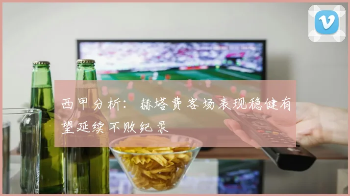 西甲分析：赫塔费客场表现稳健有望延续不败纪录