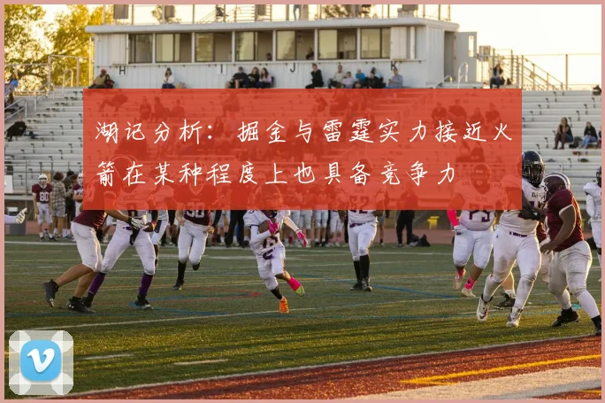 湖记分析：掘金与雷霆实力接近火箭在某种程度上也具备竞争力