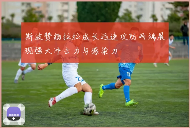 斯波赞扬拉松成长迅速攻防两端展现强大冲击力与感染力