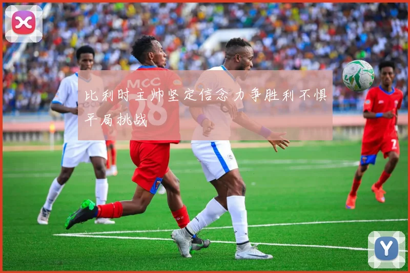比利时主帅坚定信念力争胜利不惧平局挑战