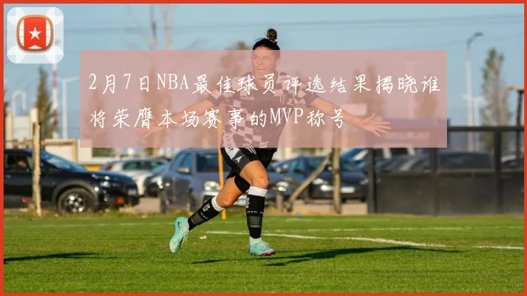 2月7日NBA最佳球员评选结果揭晓谁将荣膺本场赛事的MVP称号