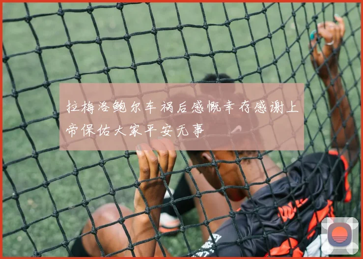 拉梅洛鲍尔车祸后感慨幸存感谢上帝保佑大家平安无事