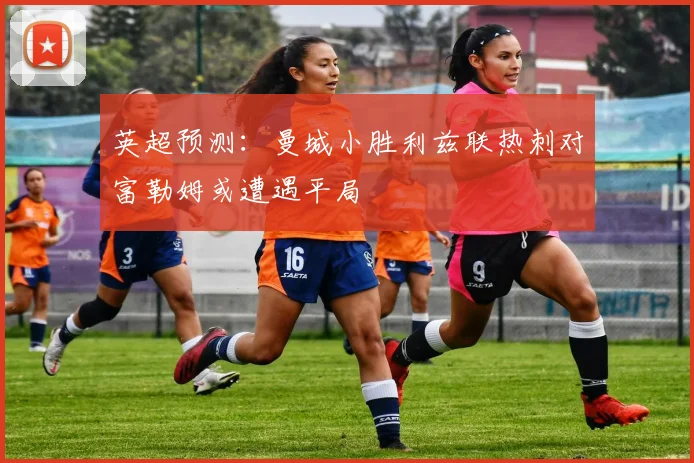 英超预测：曼城小胜利兹联热刺对富勒姆或遭遇平局