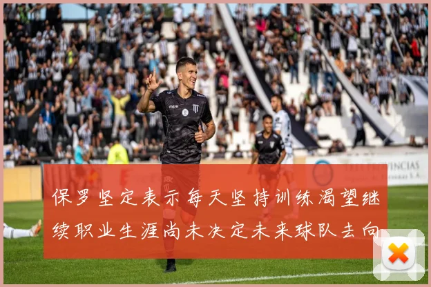 保罗坚定表示每天坚持训练渴望继续职业生涯尚未决定未来球队去向