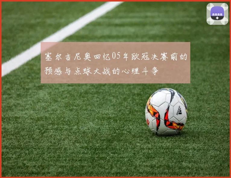 塞尔吉尼奥回忆05年欧冠决赛前的预感与点球大战的心理斗争