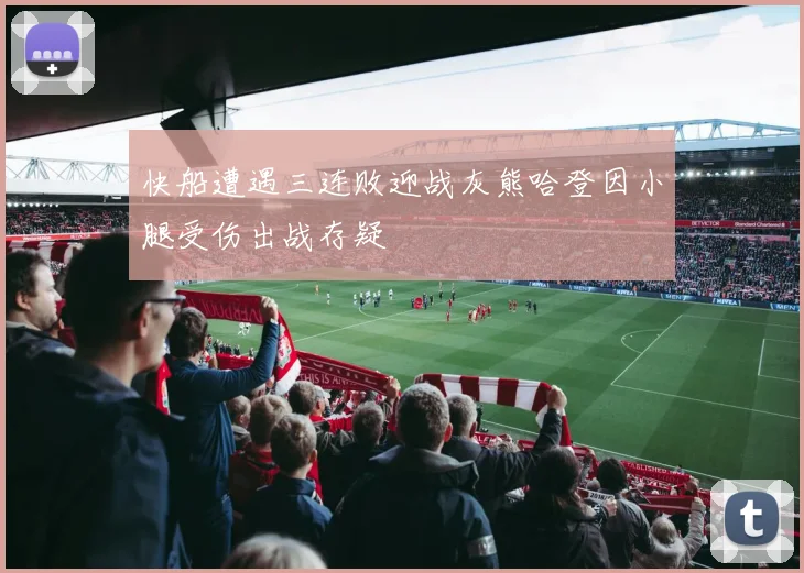 快船遭遇三连败迎战灰熊哈登因小腿受伤出战存疑