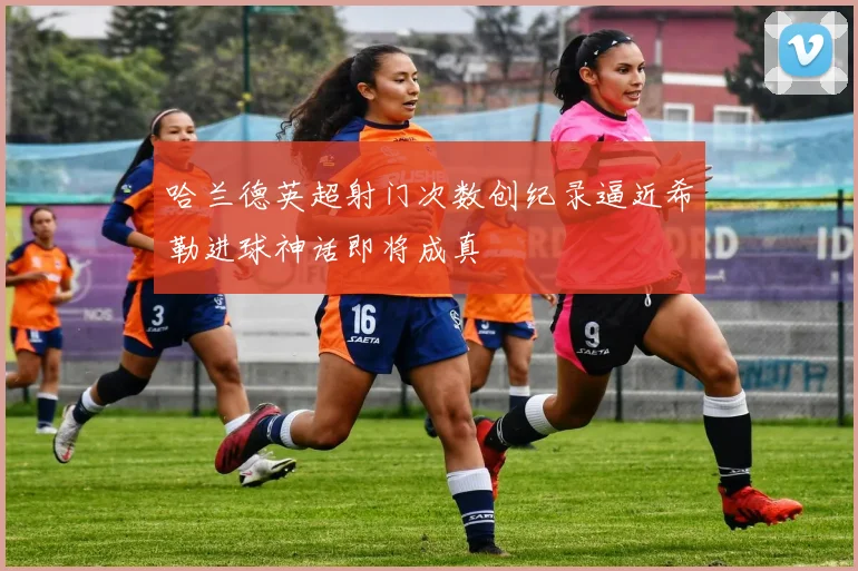 哈兰德英超射门次数创纪录逼近希勒进球神话即将成真