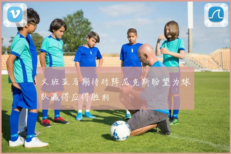 文班亚马期待对阵尼克斯盼望为球队赢得应得胜利