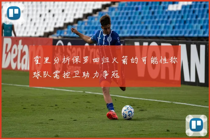 霍里分析保罗回归火箭的可能性称球队需控卫助力争冠