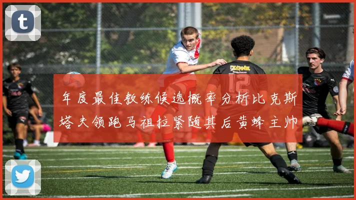 年度最佳教练候选概率分析比克斯塔夫领跑马祖拉紧随其后黄蜂主帅表现不佳