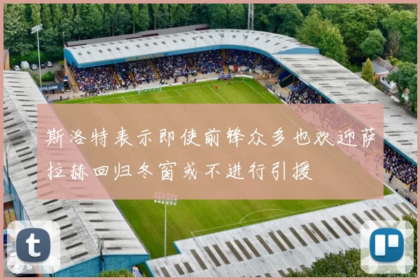 斯洛特表示即使前锋众多也欢迎萨拉赫回归冬窗或不进行引援