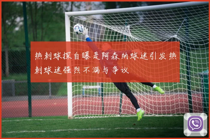 热刺球探自曝是阿森纳球迷引发热刺球迷强烈不满与争议