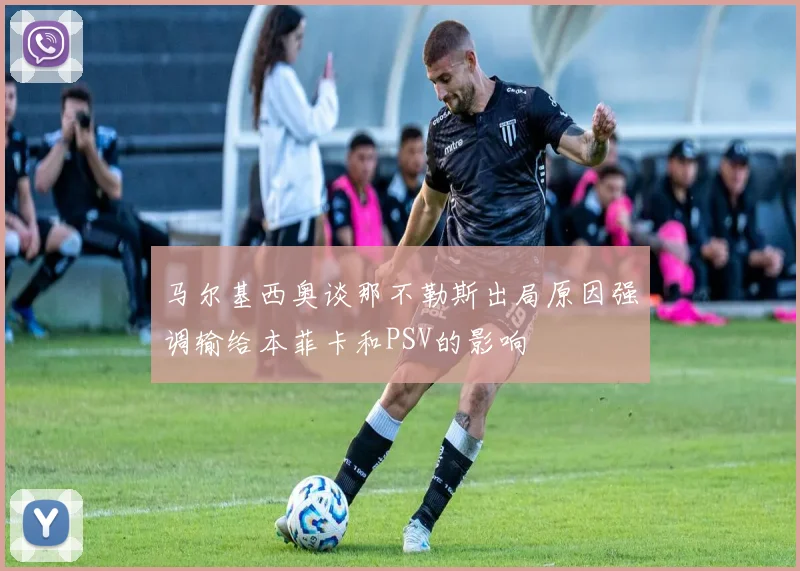 马尔基西奥谈那不勒斯出局原因强调输给本菲卡和PSV的影响
