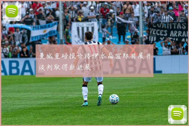 曼城重磅报价格伊水晶宫即将展开谈判取得新进展