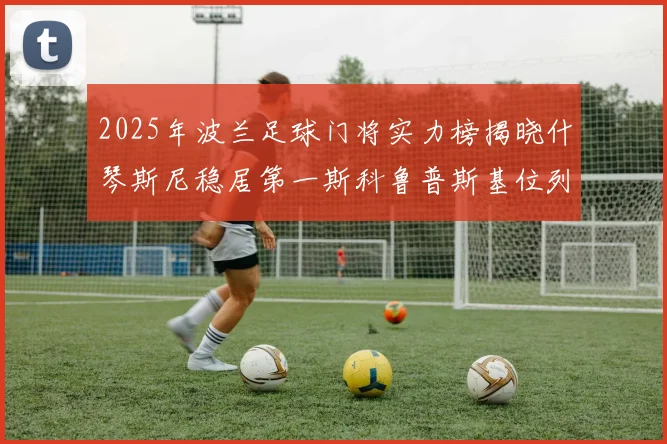 2025年波兰足球门将实力榜揭晓什琴斯尼稳居第一斯科鲁普斯基位列第三