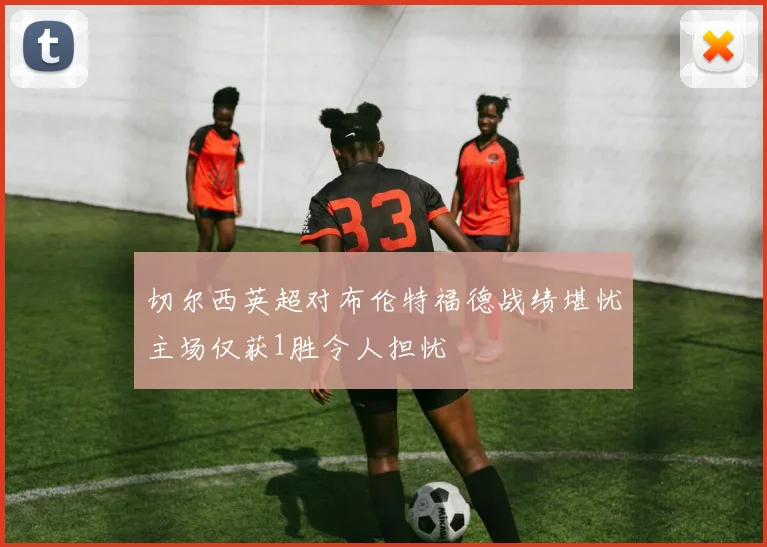 切尔西英超对布伦特福德战绩堪忧主场仅获1胜令人担忧