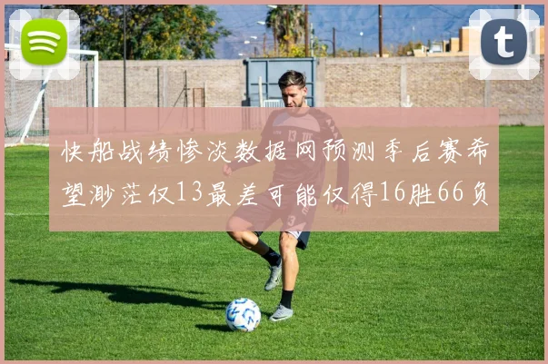 快船战绩惨淡数据网预测季后赛希望渺茫仅13最差可能仅得16胜66负
