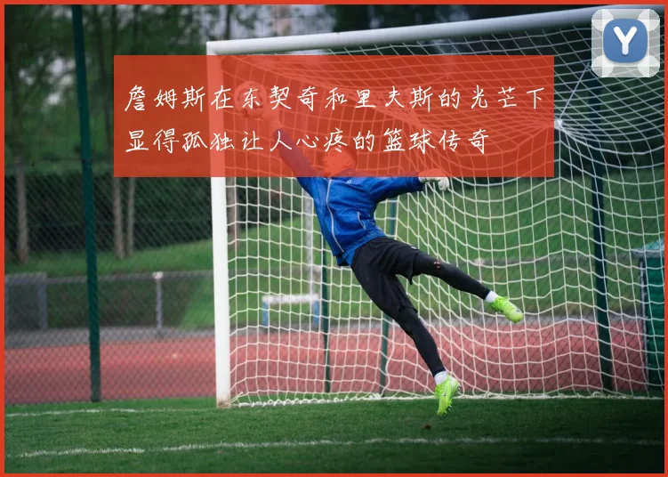 詹姆斯在东契奇和里夫斯的光芒下显得孤独让人心疼的篮球传奇