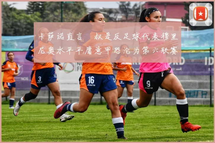 卡萨诺直言囧叔是反足球代表穆里尼奥水平平庸意甲恐沦为第六联赛