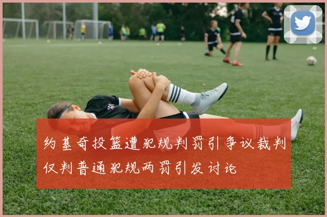 约基奇投篮遭犯规判罚引争议裁判仅判普通犯规两罚引发讨论