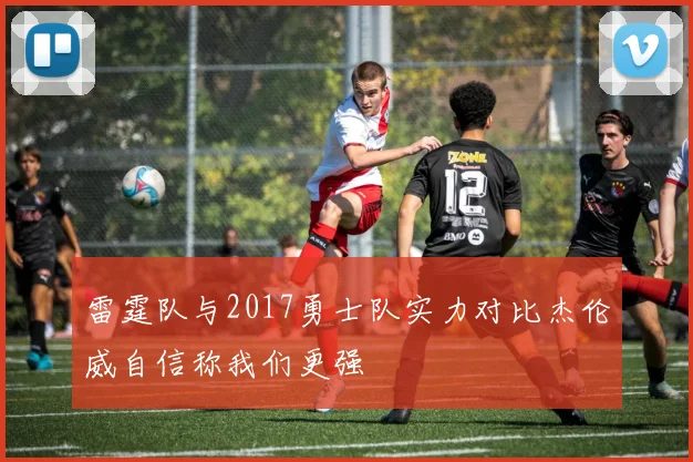 雷霆队与2017勇士队实力对比杰伦威自信称我们更强