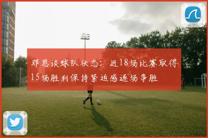 邓恩谈球队状态：近18场比赛取得15场胜利保持紧迫感逐场争胜
