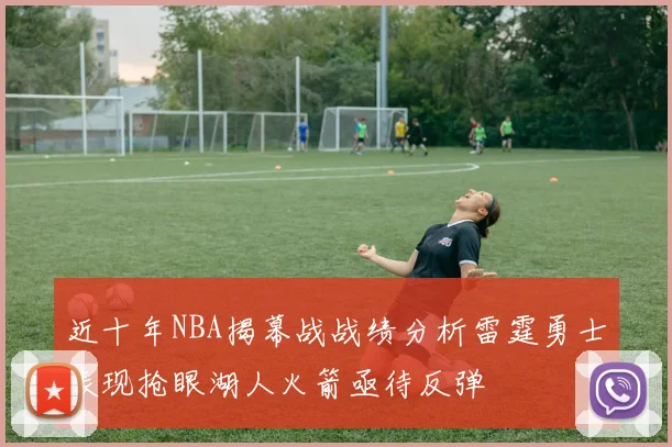 近十年NBA揭幕战战绩分析雷霆勇士表现抢眼湖人火箭亟待反弹