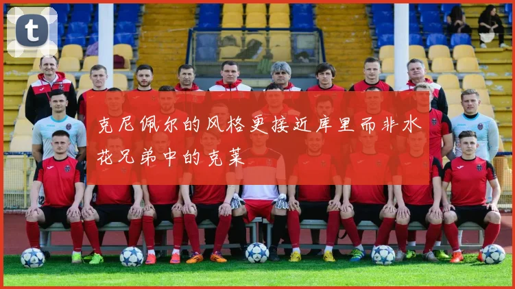 克尼佩尔的风格更接近库里而非水花兄弟中的克莱