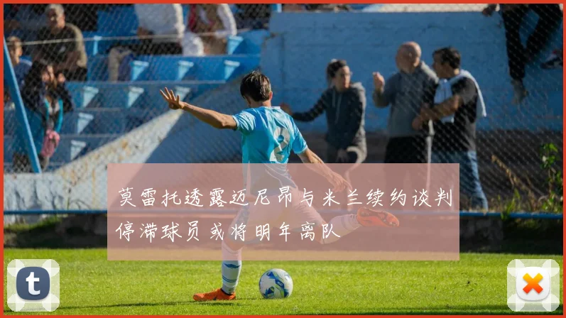 莫雷托透露迈尼昂与米兰续约谈判停滞球员或将明年离队
