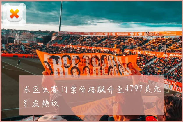 东区决赛门票价格飙升至4797美元引发热议