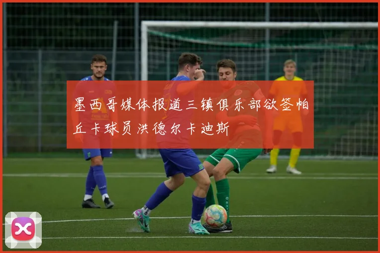 墨西哥媒体报道三镇俱乐部欲签帕丘卡球员洪德尔卡迪斯