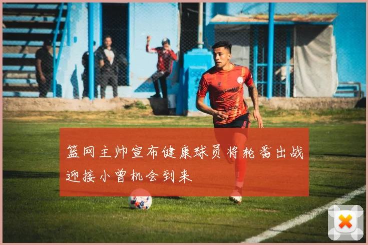 篮网主帅宣布健康球员将轮番出战迎接小曾机会到来