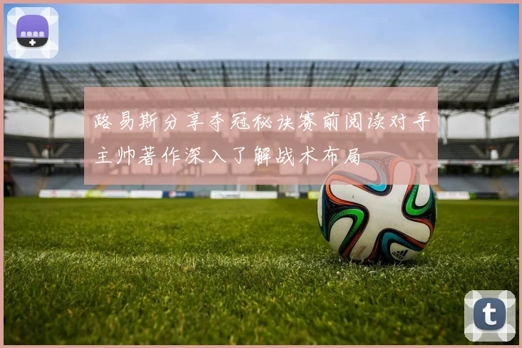 路易斯分享夺冠秘诀赛前阅读对手主帅著作深入了解战术布局