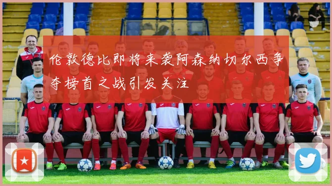 伦敦德比即将来袭阿森纳切尔西争夺榜首之战引发关注