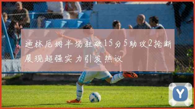 迪林厄姆半场狂砍15分5助攻2抢断展现超强实力引发热议