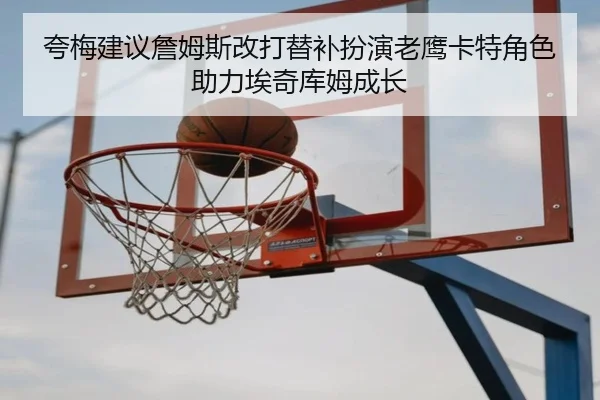 夸梅建议詹姆斯改打替补扮演老鹰卡特角色助力埃奇库姆成长 | BaccaraGaming