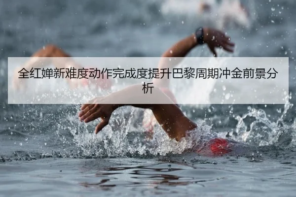 全红婵新难度动作完成度提升巴黎周期冲金前景分析 - BaccaraGaming